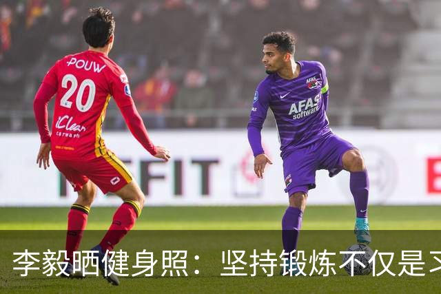 李毅晒健身照：坚持锻炼不仅是习惯 更是生活态度